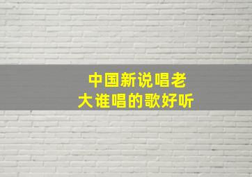 中国新说唱老大谁唱的歌好听