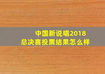 中国新说唱2018总决赛投票结果怎么样