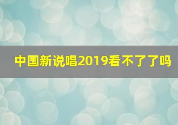 中国新说唱2019看不了了吗