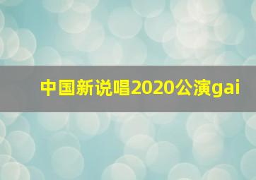 中国新说唱2020公演gai