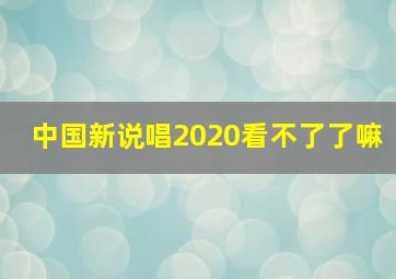 中国新说唱2020看不了了嘛