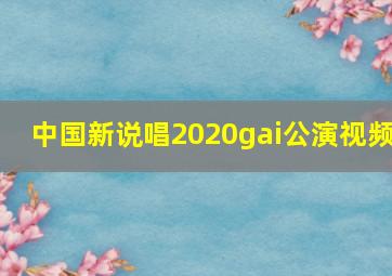 中国新说唱2020gai公演视频