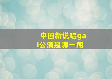 中国新说唱gai公演是哪一期