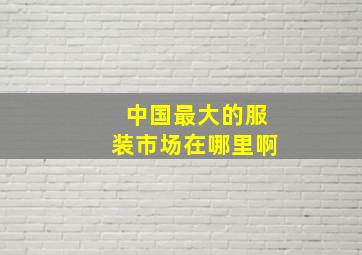 中国最大的服装市场在哪里啊