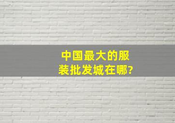 中国最大的服装批发城在哪?