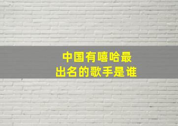 中国有嘻哈最出名的歌手是谁