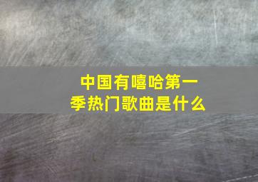 中国有嘻哈第一季热门歌曲是什么