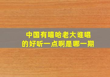 中国有嘻哈老大谁唱的好听一点啊是哪一期