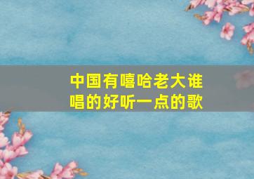 中国有嘻哈老大谁唱的好听一点的歌