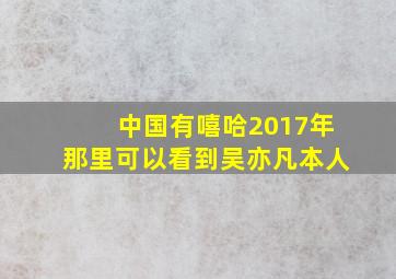 中国有嘻哈2017年那里可以看到吴亦凡本人