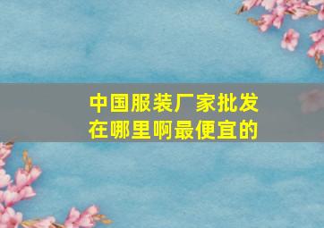 中国服装厂家批发在哪里啊最便宜的