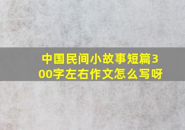 中国民间小故事短篇300字左右作文怎么写呀