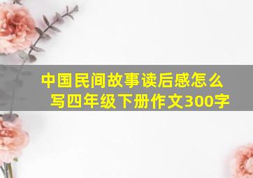 中国民间故事读后感怎么写四年级下册作文300字