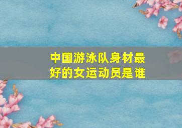 中国游泳队身材最好的女运动员是谁