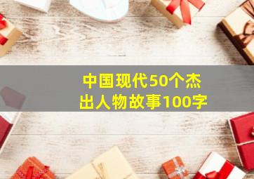 中国现代50个杰出人物故事100字