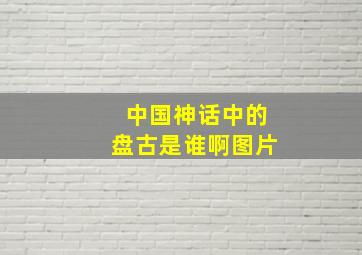 中国神话中的盘古是谁啊图片