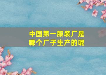 中国第一服装厂是哪个厂子生产的呢