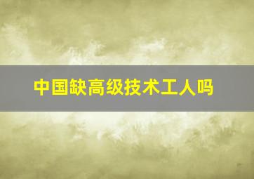 中国缺高级技术工人吗