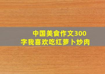 中国美食作文300字我喜欢吃红萝卜炒肉