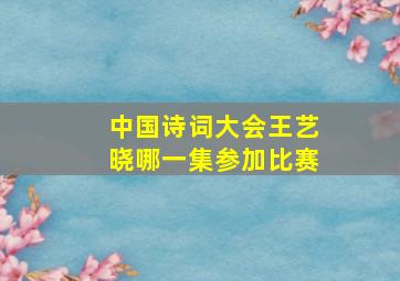 中国诗词大会王艺晓哪一集参加比赛