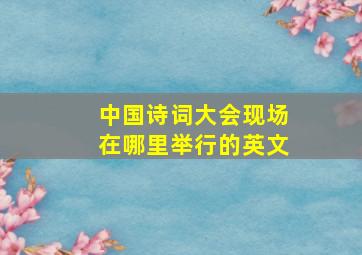 中国诗词大会现场在哪里举行的英文