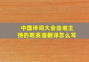 中国诗词大会由谁主持的呢英语翻译怎么写