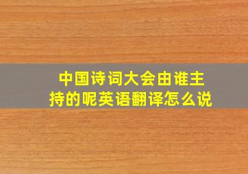 中国诗词大会由谁主持的呢英语翻译怎么说