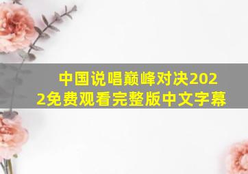 中国说唱巅峰对决2022免费观看完整版中文字幕