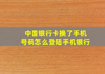 中国银行卡换了手机号码怎么登陆手机银行