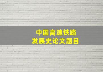 中国高速铁路发展史论文题目