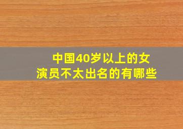 中国40岁以上的女演员不太出名的有哪些