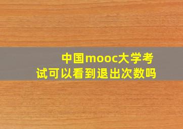 中国mooc大学考试可以看到退出次数吗