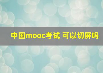 中国mooc考试 可以切屏吗