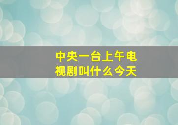 中央一台上午电视剧叫什么今天