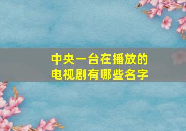 中央一台在播放的电视剧有哪些名字