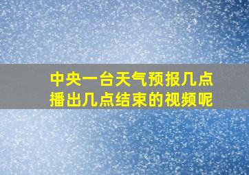 中央一台天气预报几点播出几点结束的视频呢