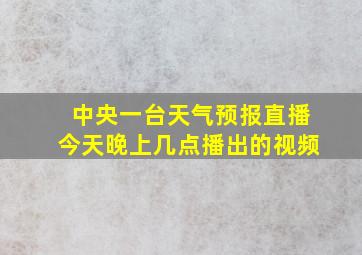 中央一台天气预报直播今天晚上几点播出的视频