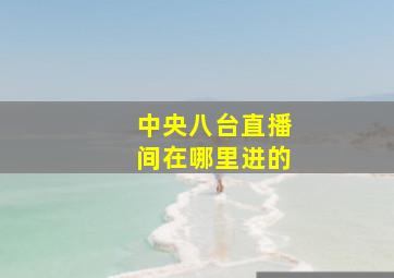 中央八台直播间在哪里进的