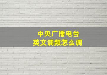 中央广播电台英文调频怎么调