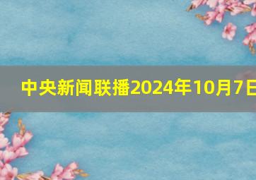 中央新闻联播2024年10月7日