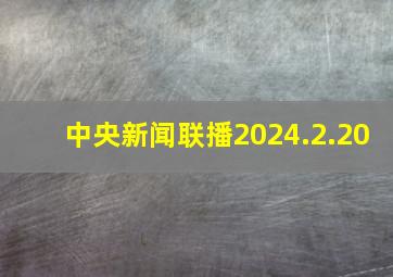 中央新闻联播2024.2.20