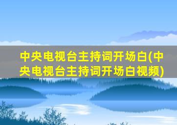 中央电视台主持词开场白(中央电视台主持词开场白视频)