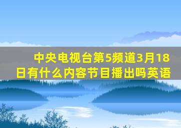 中央电视台第5频道3月18日有什么内容节目播出吗英语