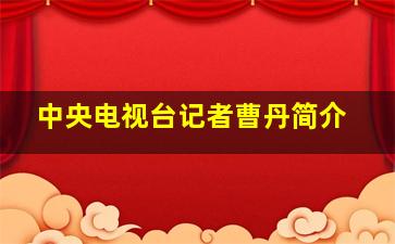 中央电视台记者曹丹简介