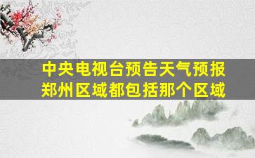 中央电视台预告天气预报郑州区域都包括那个区域