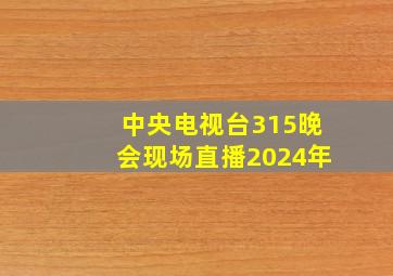 中央电视台315晚会现场直播2024年