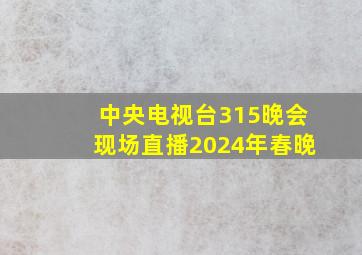 中央电视台315晚会现场直播2024年春晚