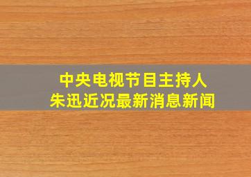 中央电视节目主持人朱迅近况最新消息新闻