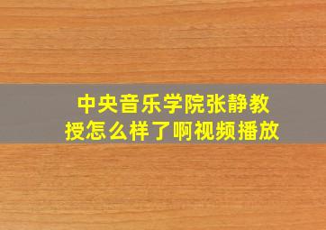 中央音乐学院张静教授怎么样了啊视频播放