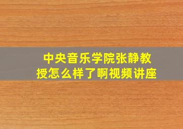 中央音乐学院张静教授怎么样了啊视频讲座